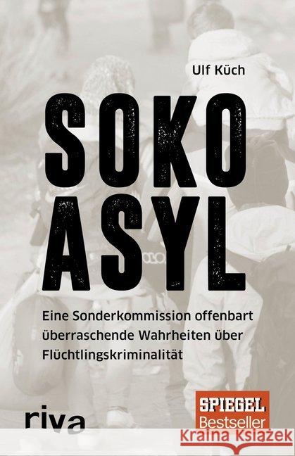 SOKO Asyl : Eine Sonderkommission offenbart überraschende Wahrheiten über Flüchtlingskriminalität Küch, Ulf 9783742304148 riva Verlag