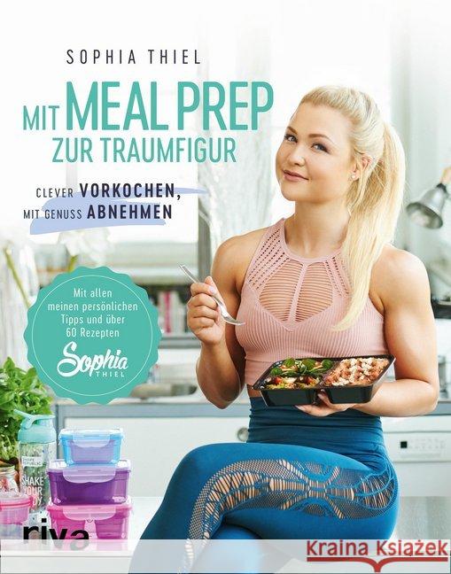 Mit Meal Prep zur Traumfigur : Clever vorkochen, mit Genuss abnehmen. Mit allen meinen persönlichen Tipps und über 60 Rezepten Thiel, Sophia 9783742307095 riva