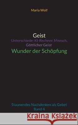 Geist - Unterschiede: KI-Rechner, Mensch, G?ttlicher Geist - Wunder der Sch?pfung: Staunendes Nachdenken als Gebet - Band 4 Maria Wolf 9783743100619 Books on Demand