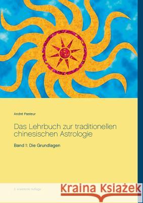 Das Lehrbuch zur traditionellen chinesischen Astrologie: Band 1: Die Grundlagen Pasteur, André 9783743101616 Books on Demand