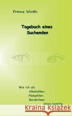 Tagebuch eines Suchenden: Wie ich als Alkoholiker, Pädophiler, Borderliner leben lernte Franz Wuth 9783743102125 Books on Demand