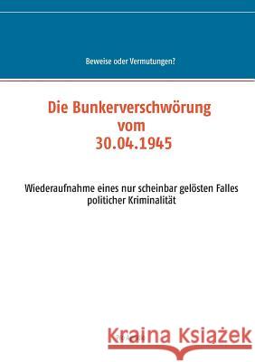 Die Bunkerverschwörung vom 30.04.1945: Wiederaufnahme eines nur scheinbar gelösten Falles politischer Kriminalität Mühlhäuser, Alfred H. 9783743109810