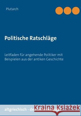Politische Ratschläge: Leitfaden für angehende Politiker mit Beispielen aus der antiken Geschichte Plutarch 9783743111516