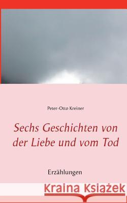 Sechs Geschichten von der Liebe und vom Tod Peter-Otto Kreiner 9783743111769 Books on Demand