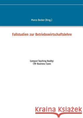 Fallstudien zur Betriebswirtschaftslehre - Band 2: Compact Teaching Reality: CTR-Business-Cases Becker, Marco 9783743112865 Books on Demand