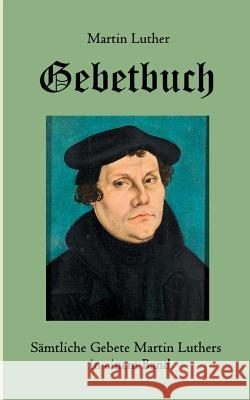 Gebetbuch: Sämtliche Gebete Martin Luthers in einem Band Luther, Martin 9783743113015