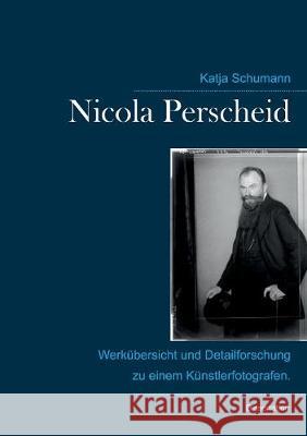 Nicola Perscheid (1864 - 1930).: Werkübersicht und Detailforschung zu einem Künstlerfotografen. Schumann, Katja 9783743117396