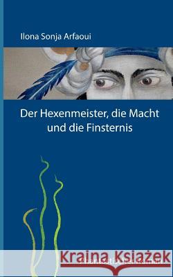 Der Hexenmeister, die Macht und die Finsternis: Phantastischer Roman Ilona Sonja Arfaoui 9783743119154 Books on Demand
