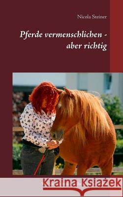 Pferde vermenschlichen - aber richtig: Wie Sie sich besser in Ihr Pferd einfühlen Steiner, Nicola 9783743128095 Books on Demand