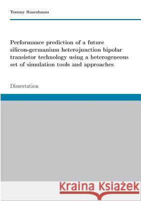 Performance prediction of a future SiGe HBT technology using a heterogeneous set of simulation tools and approaches: Dissertation Rosenbaum, Tommy 9783743134263