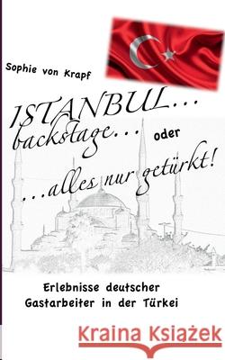 Istanbul backstage... oder alles nur getürkt: Erlebnisse deutscher Gastarbeiter in der Türkei Sophie Von Krapf 9783743137493 Books on Demand