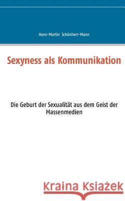 Sexyness als Kommunikation: Die Geburt der Sexualität aus dem Geist der Massenmedien Hans-Martin Schönherr-Mann 9783743142831