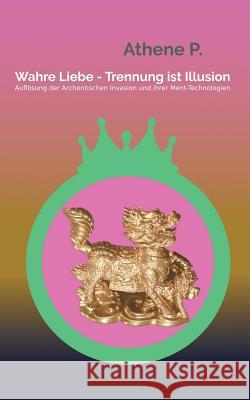 Wahre Liebe - Trennung ist Illusion: Auflösung der Archontischen Invasion und ihrer Ment-Technologien P, Athene 9783743151550 Books on Demand