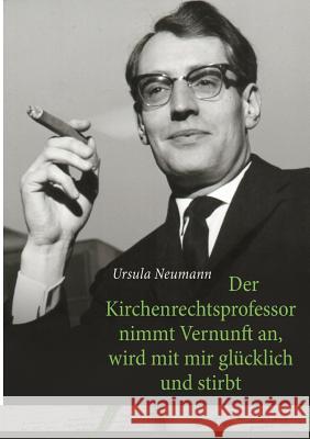 Der Kirchenrechtsprofessor nimmt Vernunft an, wird mit mir glücklich und stirbt Ursula Neumann 9783743158436