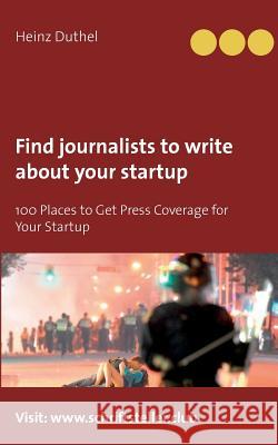 Find journalists to write about your startup: 100 Places to Get Press Coverage for Your Startup Duthel, Heinz 9783743162259