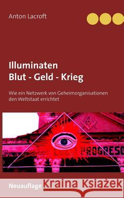 Illuminaten Blut - Geld - Krieg: Wie ein Netzwerk von Geheimorganisationen den Weltstaat errichtet Lacroft, Anton 9783743164086 Books on Demand