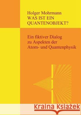Was ist ein Quantenobjekt?: Ein fiktiver Dialog zu Aspekten der Atom- und Quantenphysik Mohrmann, Holger 9783743164284