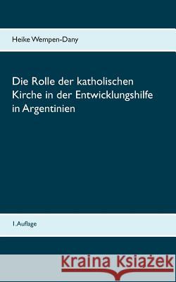 Die Rolle der katholischen Kirche in der Entwicklungshilfe in Argentinien Heike Wempen-Dany 9783743165656