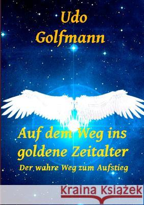 Auf dem Weg ins goldene Zeitalter: Der wahre Weg zum Aufstieg Udo Golfmann 9783743166158 Books on Demand