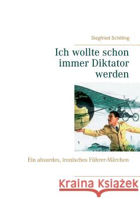 Ich wollte schon immer Diktator werden: Ein absurdes, ironisches Führer-Märchen Siegfried Schilling 9783743168053 Books on Demand