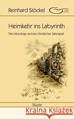 Heimkehr ins Labyrinth: Drei Monologe und ein christliches Satyrspiel Stöckel, Reinhard 9783743175242