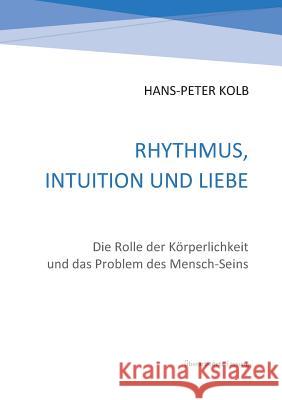 Rhythmus, Intuition und Liebe: Die Rolle der Körperlichkeit und das Problem des Mensch-Seins Hans-Peter Kolb 9783743176157 Books on Demand