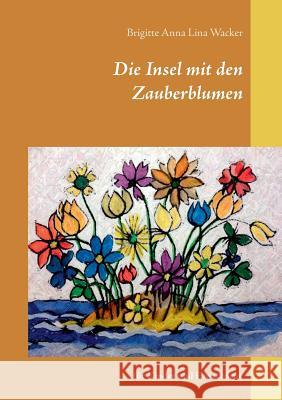 Die Insel mit den Zauberblumen: für Kinder und Erwachsene Wacker, Brigitte Anna Lina 9783743177895