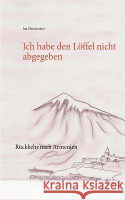 Ich habe den Löffel nicht abgegeben: Rückkehr nach Armenien Kleinsteuber, Ina 9783743179172 Books on Demand