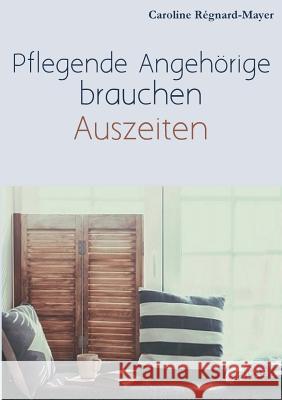 Pflegende Angehörige brauchen Auszeiten: Betroffene und Angehörige berichten über ihren Alltag, die Pflege und Bürokratie Caroline Régnard-Mayer 9783743181458 Books on Demand