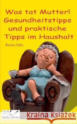 Was tat Mutter! Gesundheitstipps und praktische Tipps im Haushalt Renate Sultz 9783743187283 Books on Demand