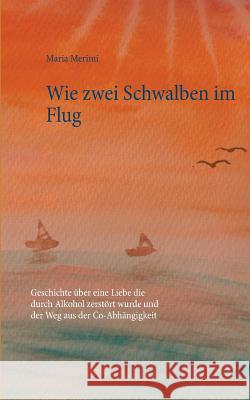 Wie zwei Schwalben im Flug: Geschichte über eine Liebe die durch Alkohol zerstört wurde und der Weg aus der Co-Abhängigkeit Merimi, Maria 9783743188211 Books on Demand