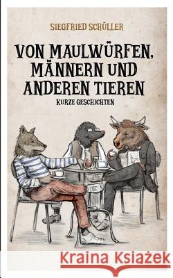 Von Maulwürfen, Männern und anderen Tieren: Kurze Geschichten Schüller, Siegfried 9783743188808 Books on Demand