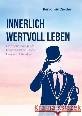 Innerlich wertvoll Leben: Eine neue Welt durch Menschlichkeit, Talent, Herz und Charakter Benjamin Ziegler 9783743189720 Books on Demand