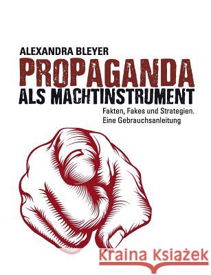 Propaganda als Machtinstrument: Fakten, Fakes und Strategien. Eine Gebrauchsanleitung Bleyer, Alexandra 9783743190719
