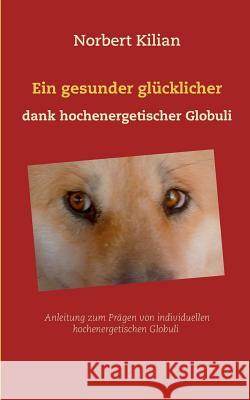 Ein gesunder glücklicher Hund dank hochenergetischer Globuli: Anleitung zum Prägen von individuellen hochenergetischen Globuli Kilian, Norbert 9783743192478 Books on Demand