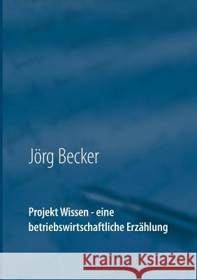 Projekt Wissen - eine betriebswirtschaftliche Erzählung: Sammeln, bündeln, ausschöpfen Becker, Jörg 9783743192577
