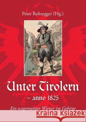 Unter Tirolern - anno 1825: Ein wagemutiger Wiener im Gebirge Peter Rohregger 9783743197282 Books on Demand