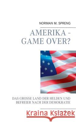 Amerika - Game Over?: Das große Land der Helden und Befreier nach der Demokratie Norman M Spreng 9783743197404 Books on Demand