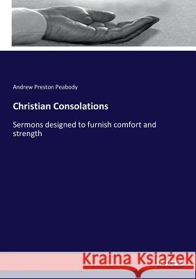 Christian Consolations : Sermons designed to furnish comfort and strength Andrew Preston Peabody 9783743423091
