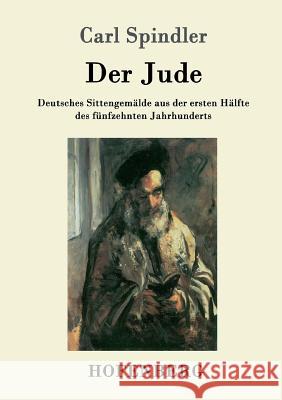 Der Jude: Deutsches Sittengemälde aus der ersten Hälfte des fünfzehnten Jahrhunderts Carl Spindler 9783743706163