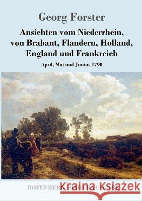 Ansichten vom Niederrhein, von Brabant, Flandern, Holland, England und Frankreich: April, Mai und Junius 1790 Georg Forster 9783743711211