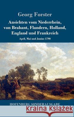 Ansichten vom Niederrhein, von Brabant, Flandern, Holland, England und Frankreich: April, Mai und Junius 1790 Forster, Georg 9783743711228