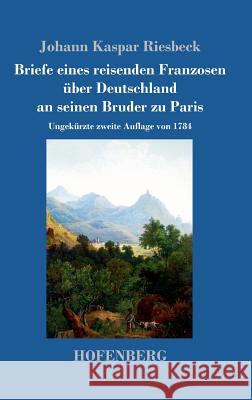 Briefe eines reisenden Franzosen über Deutschland an seinen Bruder zu Paris: Ungekürzte zweite Auflage von 1784 Johann Kaspar Riesbeck 9783743711655 Hofenberg