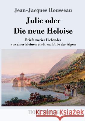 Julie oder Die neue Heloise: Briefe zweier Liebender aus einer kleinen Stadt am Fuße der Alpen Jean-Jacques Rousseau 9783743720558