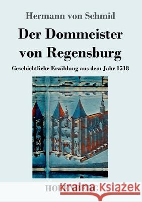 Der Dommeister von Regensburg: Geschichtliche Erzählung aus dem Jahr 1518 Hermann Von Schmid 9783743729308