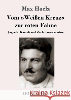 Vom Weißen Kreuz zur roten Fahne: Jugend-, Kampf- und Zuchthauserlebnisse Max Hoelz 9783743729568 Hofenberg