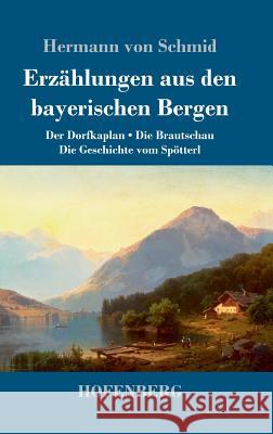 Erzählungen aus den bayerischen Bergen: Der Dorfkaplan / Die Brautschau / Die Geschichte vom Spötterl Hermann Von Schmid 9783743729834