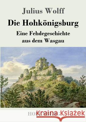 Die Hohkönigsburg: Eine Fehdegeschichte aus dem Wasgau Wolff, Julius 9783743730182