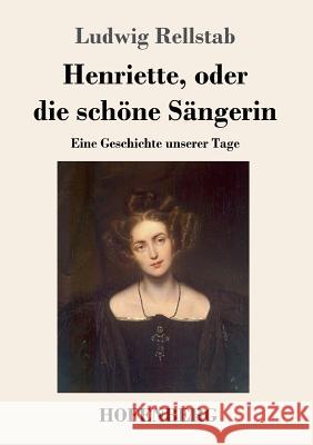 Henriette, oder die schöne Sängerin: Eine Geschichte unserer Tage Rellstab, Ludwig 9783743730373