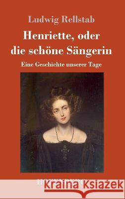 Henriette, oder die schöne Sängerin: Eine Geschichte unserer Tage Rellstab, Ludwig 9783743730380